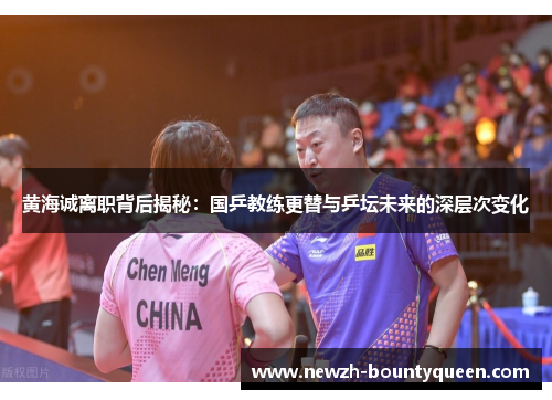 黄海诚离职背后揭秘:国乒教练更替与乒坛未来的深层次变化 黄海诚离职背后揭秘:国乒教练更替与乒坛未来的深层次变化