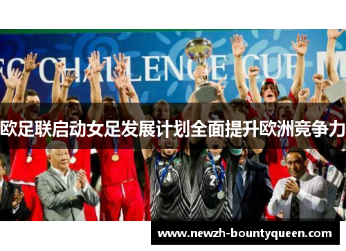 欧足联启动女足发展计划全面提升欧洲竞争力 欧足联启动女足发展计划全面提升欧洲竞争力